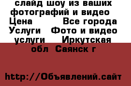 слайд-шоу из ваших фотографий и видео › Цена ­ 500 - Все города Услуги » Фото и видео услуги   . Иркутская обл.,Саянск г.